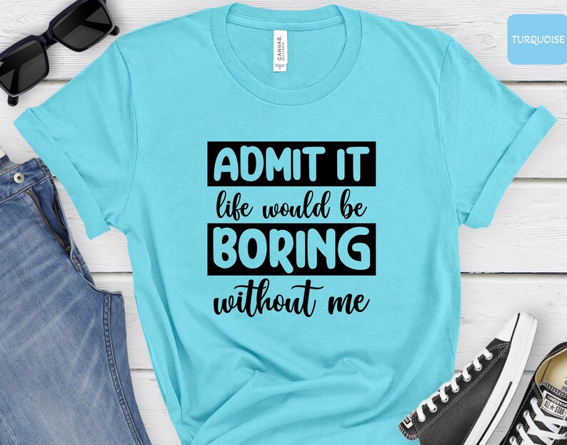 May include: A turquoise blue t-shirt with black text that reads "ADMIT IT life would be BORING without me".