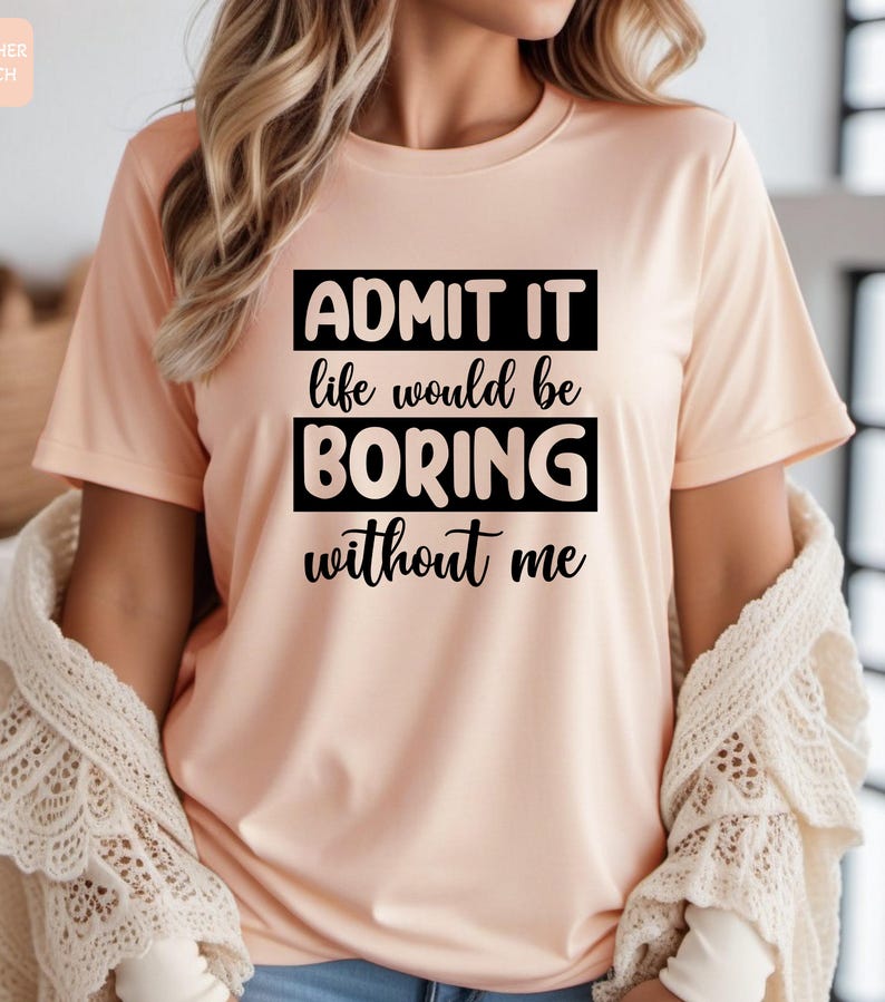 May include: A peach-colored t-shirt with black text that reads "ADMIT IT life would be BORING without me".