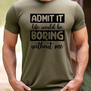 May include: A green t-shirt with black text that reads "ADMIT IT life would be BORING without me".