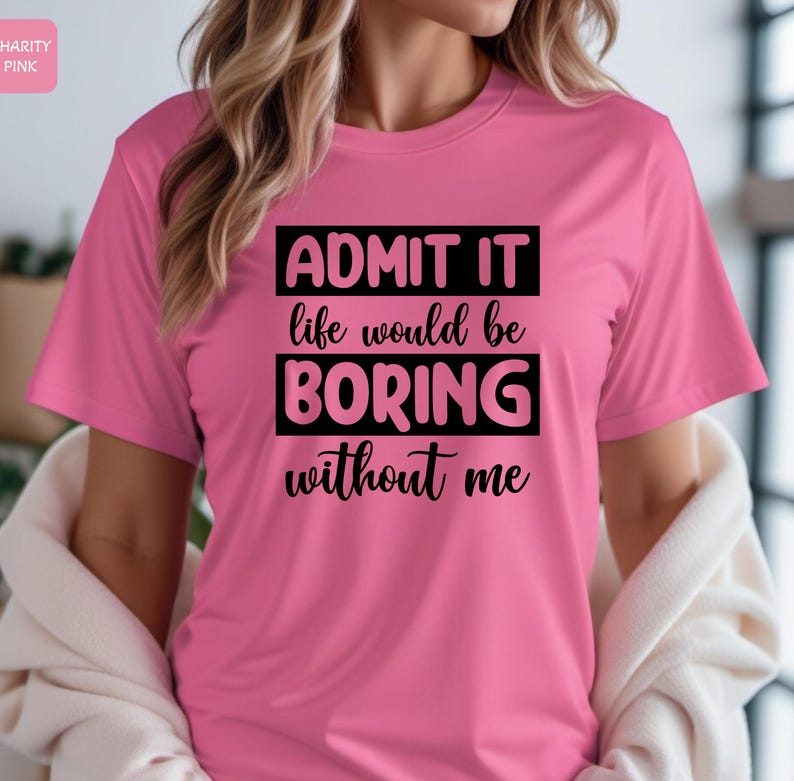 May include: Pink t-shirt with black text that reads "ADMIT IT life would be BORING without me"