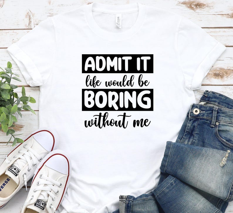 May include: White t-shirt with black text that reads "Admit it life would be boring without me".