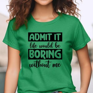 May include: Green t-shirt with black text that reads "ADMIT IT life would be BORING without me".