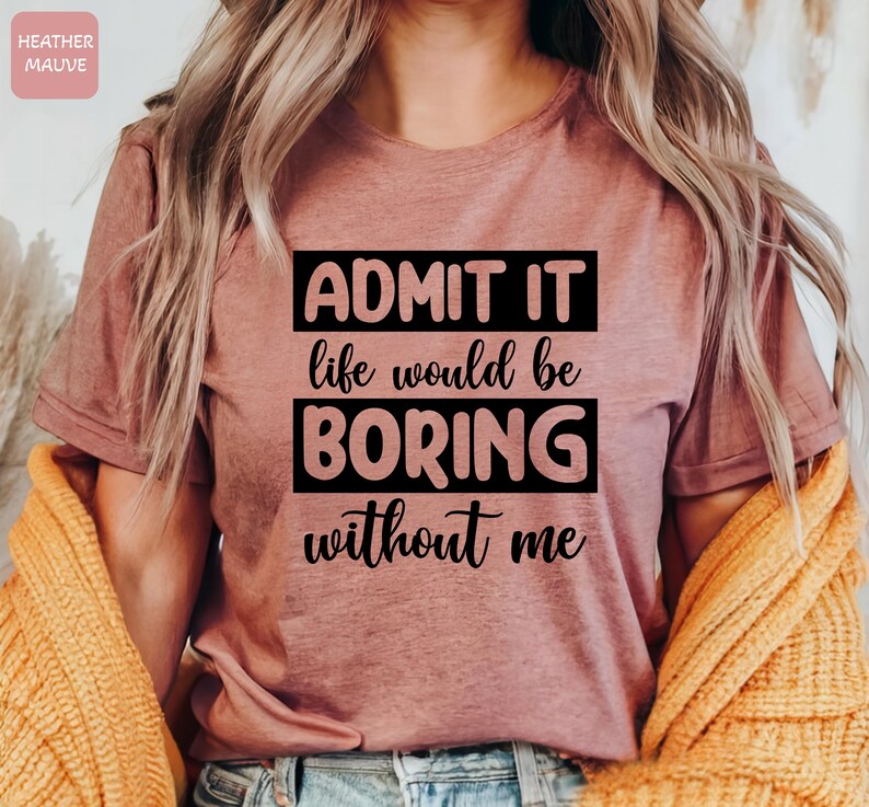 May include: A heather mauve t-shirt with the text "ADMIT IT life would be BORING without me" printed in black.