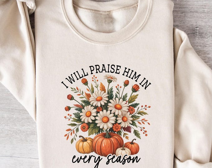 I Will Praise Him In Every Season Sweatshirt, Christian Fall Floral Shirts, Bible Verse Pumpkin Shirt, Religious Autumn Gift, Faith Cozy Tee