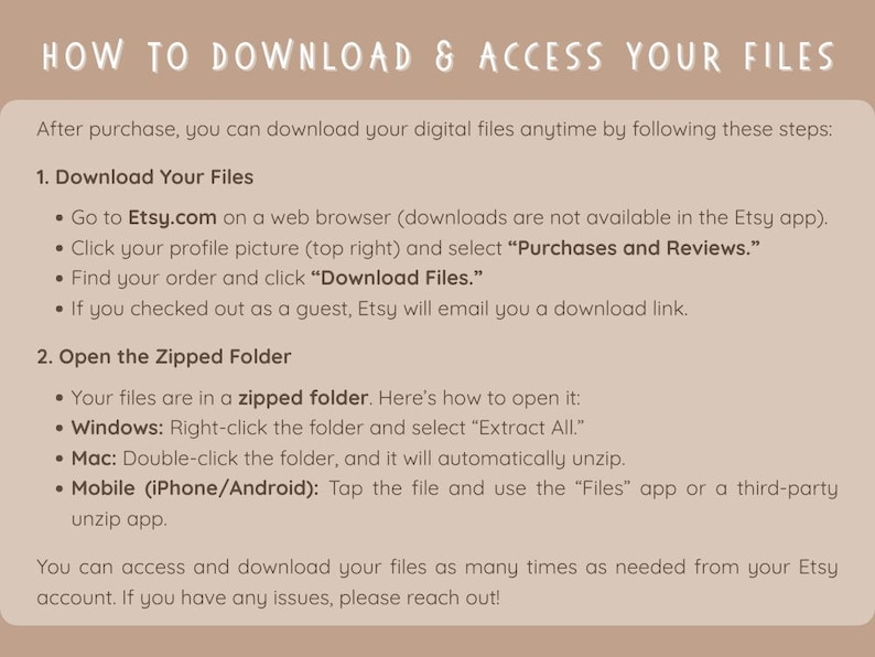 May include: A beige graphic with the text "HOW TO DOWNLOAD & ACCESS YOUR FILES." Instructions detail how to download digital files from Etsy, including steps for web browsers, zipped folders, and mobile devices.