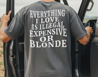 Funny Graphic Tee, Everything I Love Is Illegal Expensive or Blonde Shirt, Sarcastic Humor Top, Bold Statement Shirt, Gift for Boyfriend