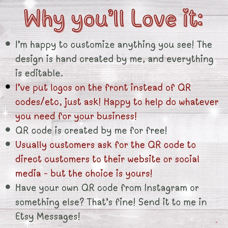 May include: Text on a pink background with white polka dots. The text reads "Why you'll Love it:" followed by a list of bullet points describing the benefits of using a service. The bullet points include: "I'm happy to customize anything you see! The design is hand created by me, and everything is editable.", "I've put logos on the front instead of QR codes/etc, just ask! Happy to help do whatever you need for your business!", "QR code is created by me for free!", "Usually customers ask for the QR code to direct customers to their website or social media - but the choice is yours!", "Have your own QR code from Instagram or something else? That's fine! Send it to me in Etsy Messages!"