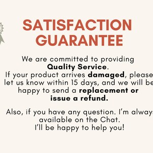 May include: A red and white graphic with the text "SATISFACTION GUARANTEE" and a description of a satisfaction guarantee policy. The text reads: "We are committed to providing Quality Service. If your product arrives damaged, please let us know within 15 days, and we will be happy to send a replacement or issue a refund. Also, if you have any question. I'm always available on the Chat. I'll be happy to help you!"