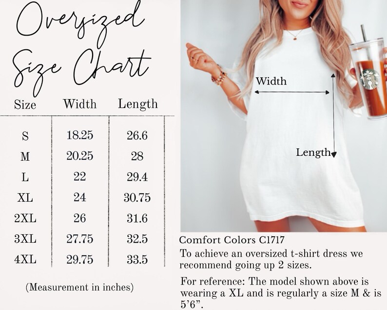 May include: Oversized t-shirt size chart with measurements in inches. The chart shows the width and length of the shirt in sizes S through 4XL. Comfort Colors C1717. To achieve an oversized t-shirt dress, we recommend going up two sizes. For reference, the model shown above is wearing a XL and is regularly a size M and is 5'6".