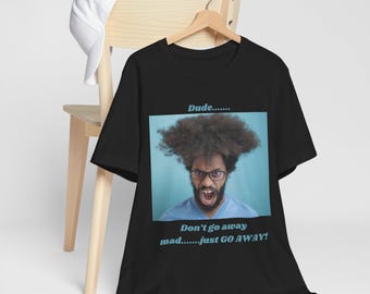 Dude Just Go Away Shirt - Don't Go Away Mad Funny Sass Tee