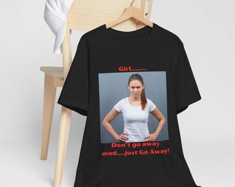 Don't Go Away Mad Shirt - Girl Just Go Away Funny Sass Tee