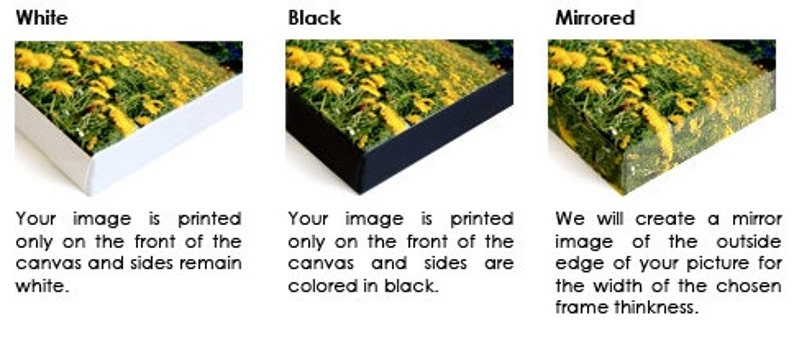 May include: Three examples of canvas print framing options: white, black, and mirrored. The white option shows the image printed on the front of the canvas with white sides. The black option shows the image printed on the front of the canvas with black sides. The mirrored option shows the image printed on the front of the canvas with the edges mirrored to create a frame effect.