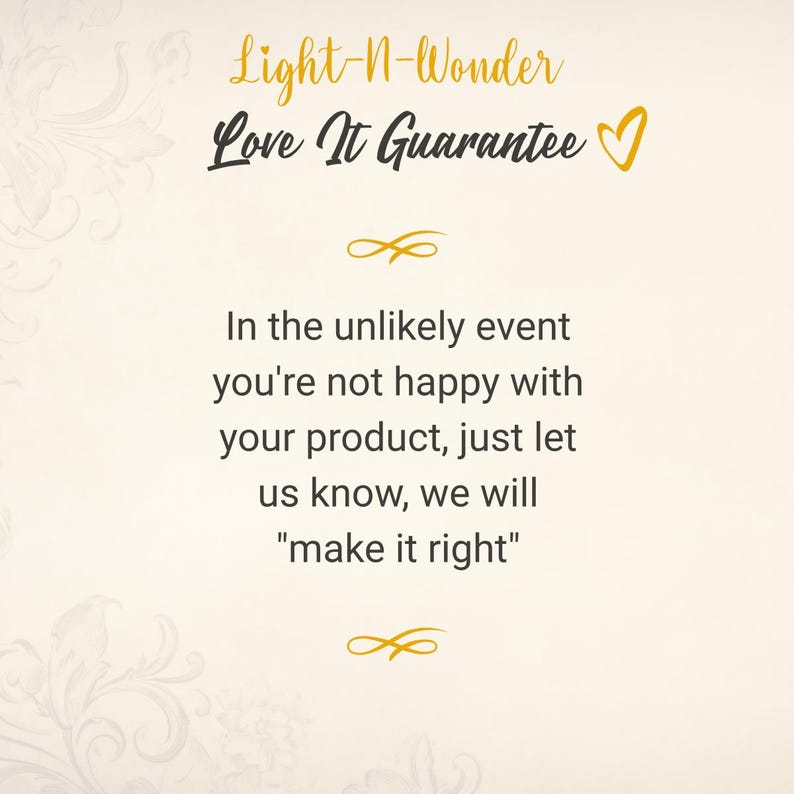 May include: A white background with gold floral designs and a gold infinity symbol. The text "Light-N-Wonder Love It Guarantee" is in black with a gold heart. The text "In the unlikely event you're not happy with your product, just let us know, we will "make it right"" is in black.