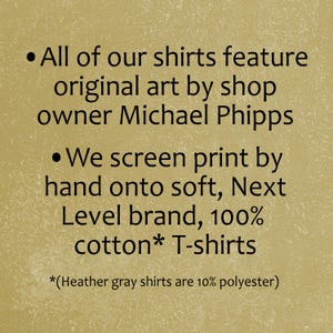 All of our shirts feature original art by shop owner Michael Phipps. We screen print by hand onto soft, Next Level brand, 100% cotton T-shirts.