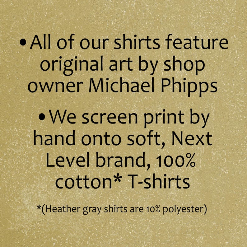 All of our shirts feature original art by shop owner Michael Phipps. We screen print by hand onto soft, Next Level brand, 100% cotton T-shirts.