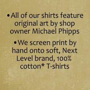 May include: Text on a beige background describing the features of the shirts.  All of our shirts feature original art by shop owner Michael Phipps. We screen print by hand onto soft, Next Level brand, 100% cotton* T-shirts.