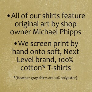 Puede incluir: Texto sobre un fondo marr&oacute;n que describe las caracter&iacute;sticas de las camisetas. Todas nuestras camisetas presentan arte original del propietario de la tienda Michael Phipps. Imprimimos en pantalla a mano sobre camisetas suaves de la marca Next Level, 100% algod&oacute;n*. *(Las camisetas grises jaspeado son 10% poli&eacute;ster)