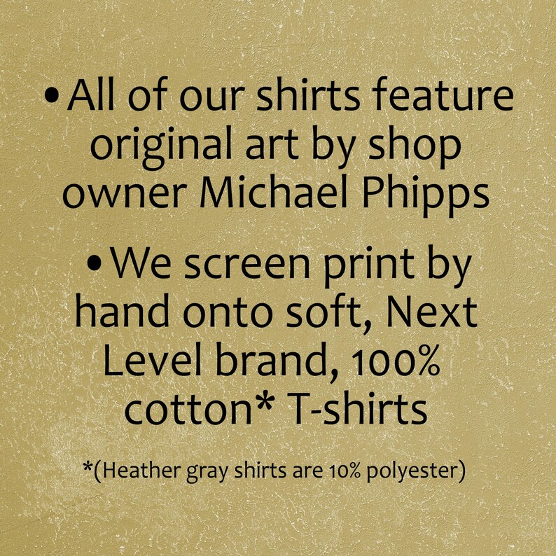 Puede incluir: Texto sobre un fondo marr&oacute;n que describe las caracter&iacute;sticas de las camisetas. Todas nuestras camisetas presentan arte original del propietario de la tienda Michael Phipps. Imprimimos en pantalla a mano sobre camisetas suaves de la marca Next Level, 100% algod&oacute;n*. *(Las camisetas grises jaspeado son 10% poli&eacute;ster)