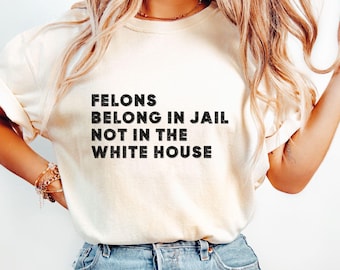 Felons Belong In Jail Not In the White House Shirt | Not My President TShirt | Anti Trump Democrat UNISEX Tee | Convicted Felon T Shirt