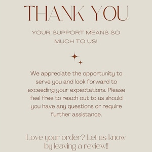 May include: A thank you message with a brown text on a light beige background. The text reads "THANK YOU YOUR SUPPORT MEANS SO MUCH TO US!" and "We appreciate the opportunity to serve you and look forward to exceeding your expectations. Please feel free to reach out to us should you have any questions or require further assistance. Love your order? Let us know by leaving a review!!"