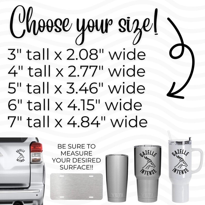 May include: A white car with a black and white decal that says "Gazelle Intense".  The image also shows a white mug with a black and white decal that says "Gazelle Intense".  The image also shows a silver Yeti tumbler and a silver Yeti mug.  The text on the image says "Choose your size!" and lists different sizes in inches.  The text also says "Be sure to measure your desired surface!!"