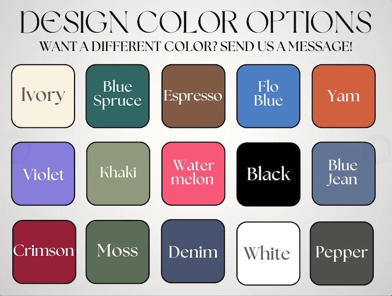 May include: Image showcasing a variety of design color options. The image features a grid of color swatches, including Ivory, Blue Spruce, Espresso, Flo Blue, Yam, Violet, Khaki, Watermelon, Black, Blue Jean, Crimson, Moss, Denim, White, and Pepper. Text reads: "DESIGN COLOR OPTIONS. WANT A DIFFERENT COLOR? SEND US A MESSAGE!"