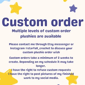 May include: A cream-colored informational sign with purple and yellow star graphics. The text reads: Custom order, Multiple levels of custom order plushies are available, Please contact me through Etsy messenger or Instagram @starfall_crochet to discuss your custom plushie order wish, Custom orders take a minimum of 2 weeks to create. Depending on my schedule it may take longer. I have the right to refuse custom requests, I have the right to post pictures of my finished work to my social media.
