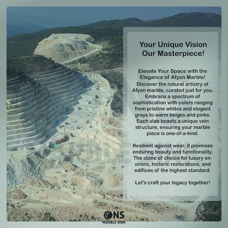 May include: A quarry with white marble rock formations. The text "Your Unique Vision Our Masterpiece!" is displayed on the right side of the image. The text "Elevate Your Space with the Elegance of Afyon Marble!" is displayed below the first line of text. The text "Discover the natural artistry of Afyon marble, curated just for you." is displayed below the second line of text. The text "Embrace a spectrum of sophistication with colours ranging from pristine whites and elegant greys to warm beiges and pinks." is displayed below the third line of text. The text "Each slab boasts a unique vein structure, ensuring your marble piece is one-of-a-kind." is displayed below the fourth line of text. The text "Resilient against wear, it promises enduring beauty and functionality." is displayed below the fifth line of text. The text "The stone of choice for luxury environs, historic restorations, and edifices of the highest standard." is displayed below the sixth line of text. The text "Let's craft your legacy together!" is displayed below the seventh line of text. The text "ONS MARBLE SINK" is displayed in the bottom centre of the image.