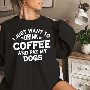 Funny Dog Lover Sweatshirt, I Just Want To Drink Coffee And Pat My Dogs, Dog Sweatshirt, Animal Lover Gift, Dog Person, Fur Mama Shirt