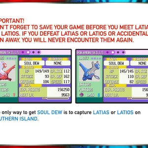 May include: A screenshot of a video game showing the stats of the Pokemon Latias and Latios. The text on the screen reads "IMPORTANT! DON'T FORGET TO SAVE YOUR GAME BEFORE YOU MEET LATIAS OR LATIOS. IF YOU DEFEAT LATIAS OR LATIOS OR ACCIDENTALLY RUN AWAY, YOU WILL NEVER ENCOUNTER THEM AGAIN." The text below the stats reads "The only way to get SOUL DEW is to capture LATIAS or LATIOS on SOUTHERN ISLAND."