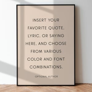 May include: A beige printable poster with black text that reads "INSERT YOUR FAVORITE QUOTE. LYRIC, OR SAYING HERE. AND CHOOSE FROM VARIOUS COLOR AND FONT COMBINATIONS." with the text "OPTIONAL AUTHOR" at the bottom.