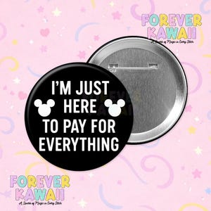 May include: A black button with the text "I'M JUST HERE TO PAY FOR EVERYTHING" in white, with Mickey Mouse head icons. A second button is visible, showing the pin back. The background is pink with pastel shapes and the text "FOREVER KAWAII".