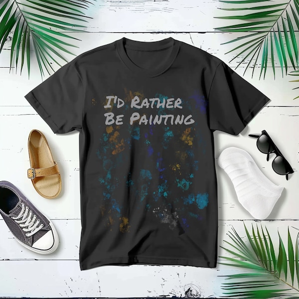 I'd Rather Be Painting shirt, t-shirt for artists, funny art shirt, gift for painters art teachers,  oil acrylic watercolor painter shirt