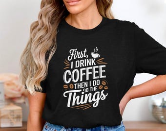 First I Drink Coffee Shirt, Funny Caffeine Lover Tee, Coffee Then I Do The Things Shirt, Morning Motivation Graphic Tee, Coffee Addict Shirt