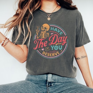Have The Day You Deserve T-shirt - Kindness Gift - Sarcastic Shirts - Fun Skeleton TShirt - Inspirational T-shirts - Positive Graphic Tees