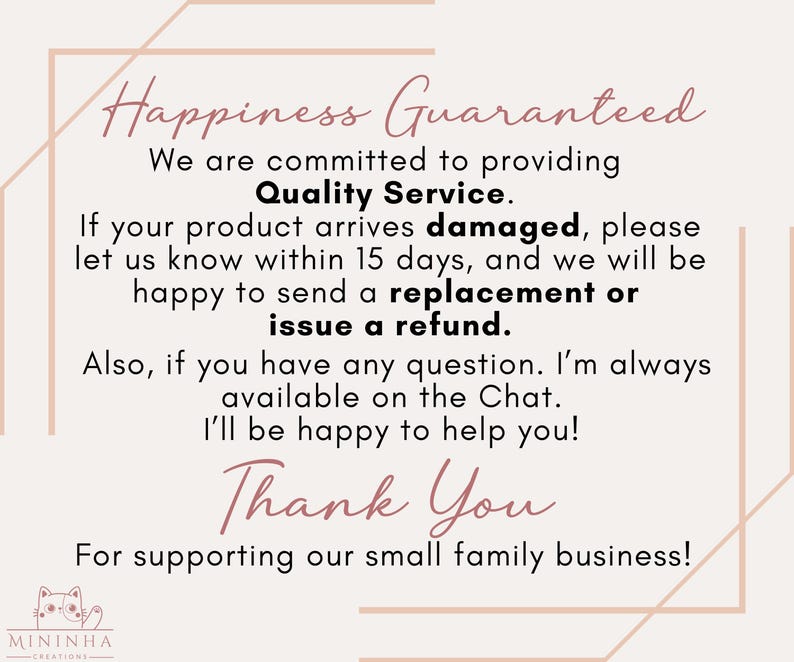 May include: Pink and white graphic with the text "Happiness Guaranteed" and "Quality Service". The text continues with information about a 15-day return policy for damaged items and a guarantee of a replacement or refund. The graphic ends with the text "Thank You" and "For supporting our small family business!"