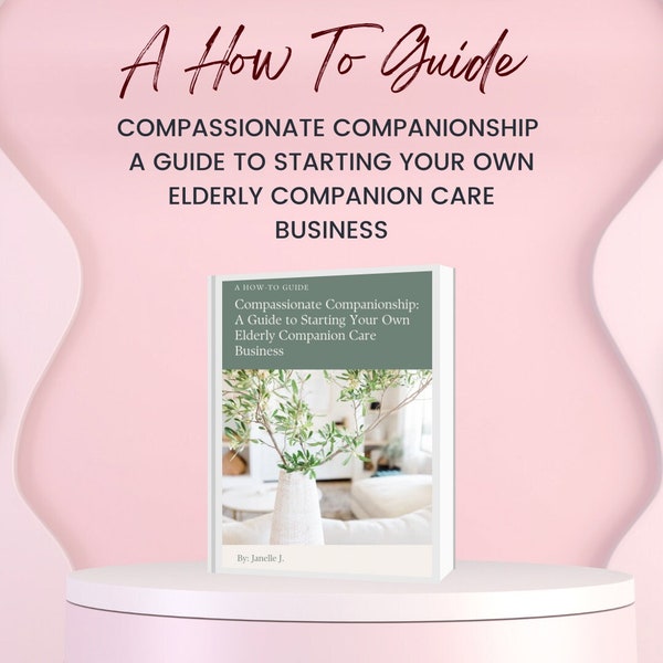 A How To Guide Compassionate Companionship: A Guide to Starting Your Own Elderly Companion Care Business