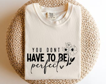 Comfort Colors® You Don't Have To Be Perfect Shirt, affirmation Shirt, Self Love Shirt, Positivity Shirt, Motivation shirt, Inspire Shirt