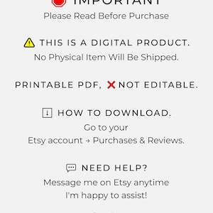 May include: White digital product information sheet with black text. The sheet includes the words "IMPORTANT", "DIGITAL PRODUCT", "PRINTABLE PDF", and instructions on how to download the product from Etsy. The sheet also includes the text "NEED HELP?" and the seller's name.