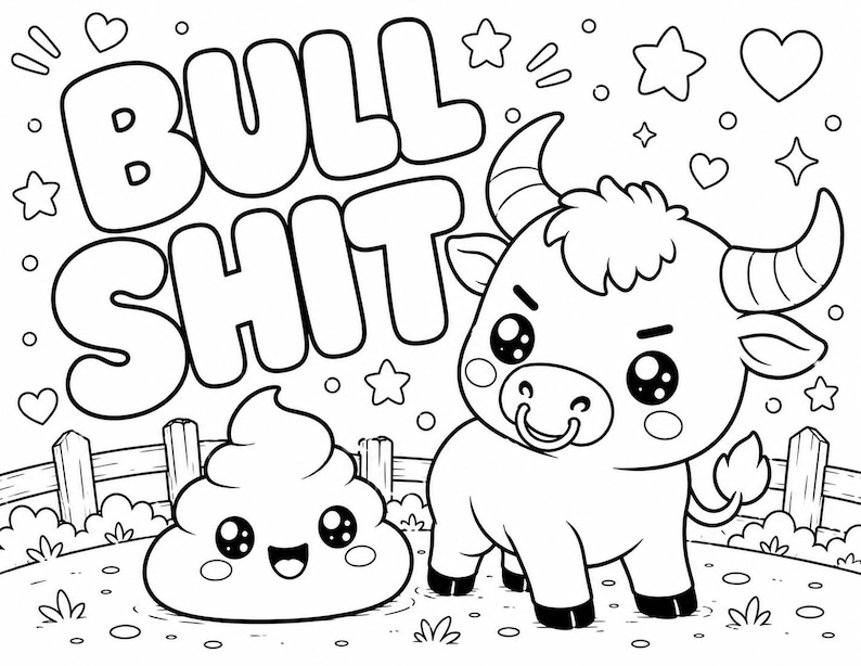 May include: A black and white colouring page featuring a cartoon bull with a nose ring standing next to a smiling pile of poop. The text BULL SHIT is written in large bubble letters above them, surrounded by various small stars and hearts.