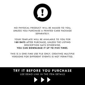 May include: A black and white graphic with an exclamation point inside a speech bubble. The text reads: "No physical product will be mailed to you, unless you purchase a printed card package separately. Your template will be available to you for 180 days after purchase, unless the listing description says otherwise. You can download it up to five times. This is a one-time use file only. Creating multiple versions for different events is not permitted. Try it before you purchase. Use demo link in the item details."