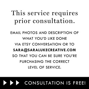 May include: Text on a white background that reads: "This service requires prior consultation. Email photos and description of what you'd like done via Etsy conversation or to sara@saralukecreative.com so that you can be sure you're purchasing the correct level of service. Consultation is free!"