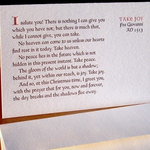 May include: A vintage-style card with a red and black text design. The card features a quote by Fra Giovanni, "Take Joy", and the year AD 1513. The quote reads, "I salute you! There is nothing I can give you which you have not; but there is much that, while I cannot give, you can take. No heaven can come to us unless our hearts find rest in it today. Take heaven. No peace lies in the future which is not hidden in this present instant. Take peace. The gloom of the world is but a shadow; behind it, yet within our reach, is joy. Take joy. And so, at this Christmas time, I greet you, with the prayer that for you, now and forever, the day breaks and the shadows flee away."