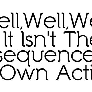 May include: Black and white text graphic that reads "Well, Well, Well If It Isn't The Consequences Of My Own Actions"