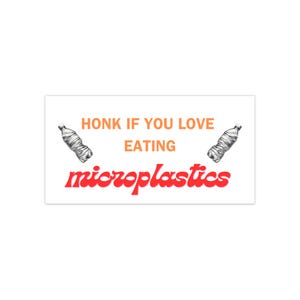 May include: A white sign with orange and red text that reads "Honk if you love eating microplastics".  Two black and white drawings of plastic water bottles are on either side of the text.