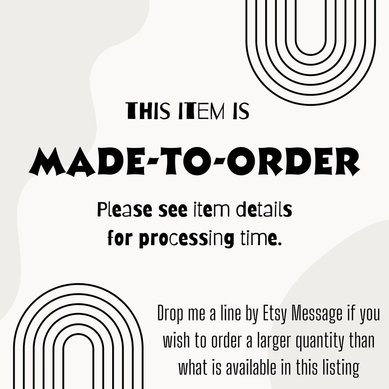 May include: Text graphic with black text on a white background that reads "THIS ITEM IS MADE-TO-ORDER. Please see item details for processing time. Drop me a line by Etsy Message if you wish to order a larger quantity than what is available in this listing."
