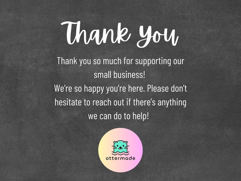 May include: A dark grey chalkboard-style graphic with white text saying "Thank You". The text thanks customers for supporting a small business and offers assistance. A circular logo featuring an otter is at the bottom of the image.