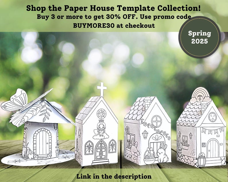 May include: Four printable paper house templates, including a church, a fairy house, a bunny house, and a rainbow house. The templates are black and white and can be colored in. The image includes the text "Shop the Paper House Template Collection! Buy 3 or more to get 30% OFF. Use promo code BUYMORE30 at checkout Spring 2025".