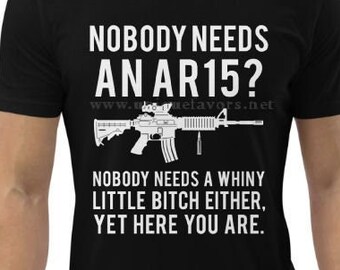 Nobody Needs An AR15? Nobody Needs a Whiny Little B*thch Either! Screen print t-shirts, Sweatshirts and more!