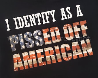 I Identify as a Pissed Off American screen print! T-shirts, Sweatshirts and more!